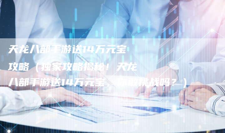 天龙八部手游送14万元宝攻略（独家攻略揭秘！天龙八部手游送14万元宝，你敢挑战吗？）