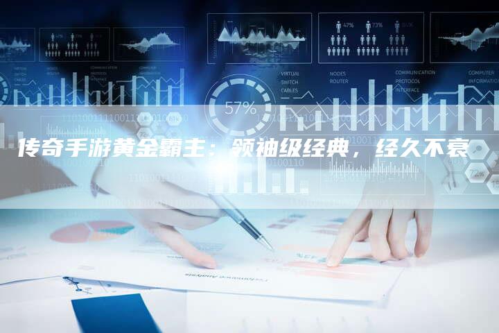 传奇手游黄金霸主：领袖级经典，经久不衰