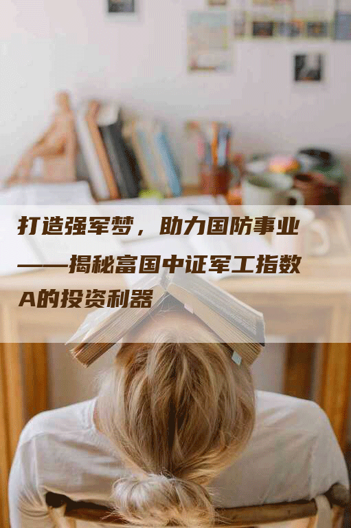打造强军梦,助力国防事业——揭秘富国中证军工指数A的投资利器-Chatgpt信息网