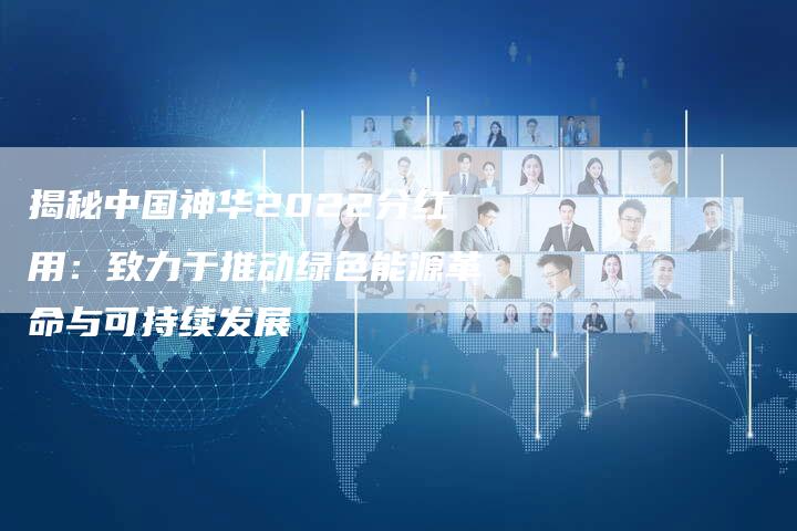 揭秘中国神华2022分红用：致力于推动绿色能源革命与可持续发展
