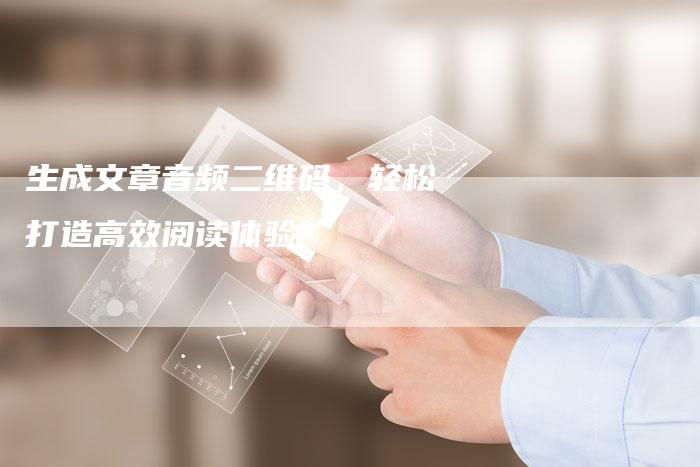 生成文章音频二维码，轻松打造高效阅读体验