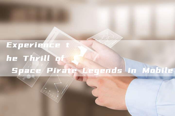 Experience the Thrill of Space Pirate Legends in Mobile Games