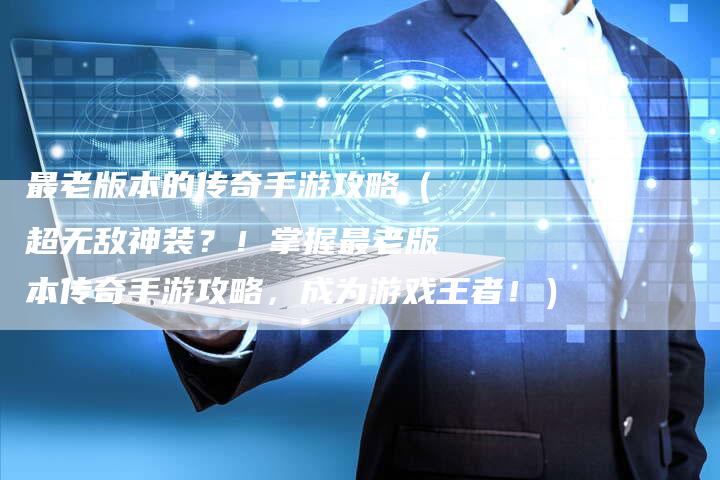最老版本的传奇手游攻略（超无敌神装？！掌握最老版本传奇手游攻略，成为游戏王者！）