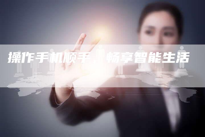 操作手机顺手，畅享智能生活