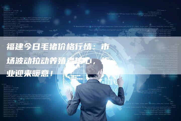 福建今日毛猪价格行情:市场波动拉动养殖者信心,行业迎来暖意!-Chatgpt信息网