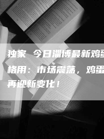 独家 今日淄博最新鸡蛋价格用：市场震荡，鸡蛋价格再迎新变化！