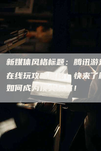 新媒体风格标题:腾讯游戏在线玩攻略揭秘!快来了解如何成为顶尖玩家!-Chatgpt信息网