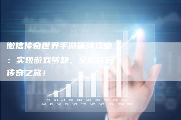 微信传奇世界手游盾牌攻略：实现游戏梦想，全面开启传奇之旅！