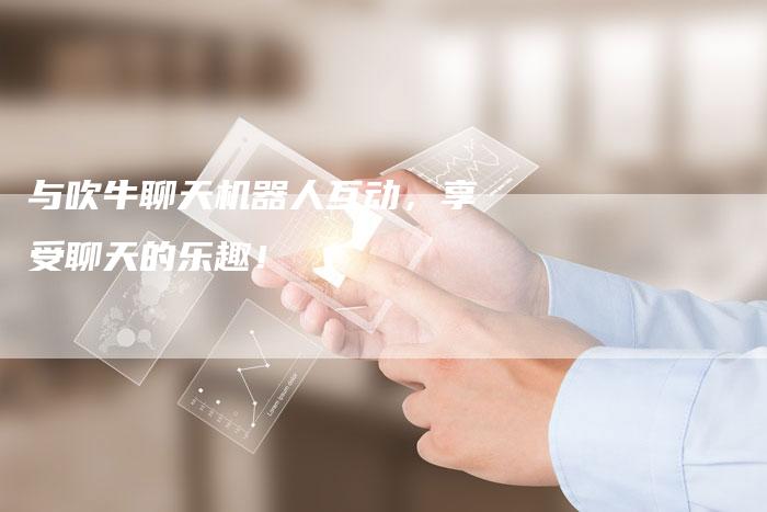 与吹牛聊天机器人互动,享受聊天的乐趣!-Chatgpt信息网