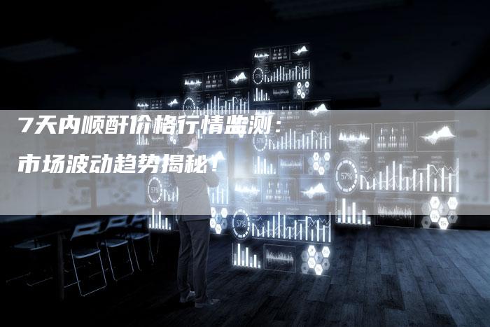 7天内顺酐价格行情监测：市场波动趋势揭秘！