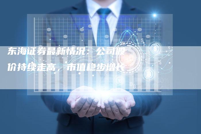东海证券最新情况：公司股价持续走高，市值稳步增长