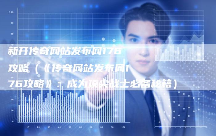 新开传奇网站发布网176攻略（《传奇网站发布网176攻略》：成为顶尖战士必备秘籍）