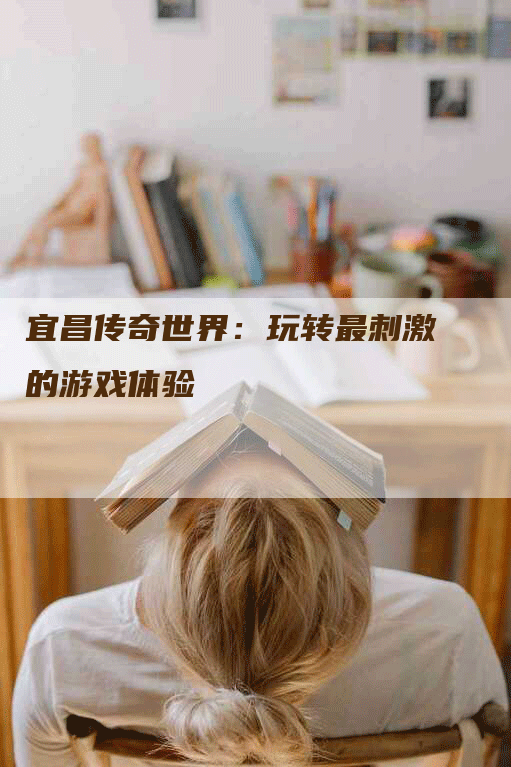 宜昌传奇世界：玩转最刺激的游戏体验