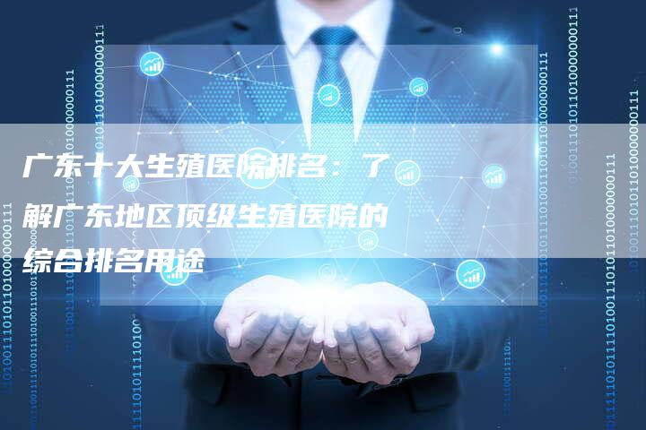 广东十大生殖医院排名:了解广东地区顶级生殖医院的综合排名用途-Chatgpt信息网