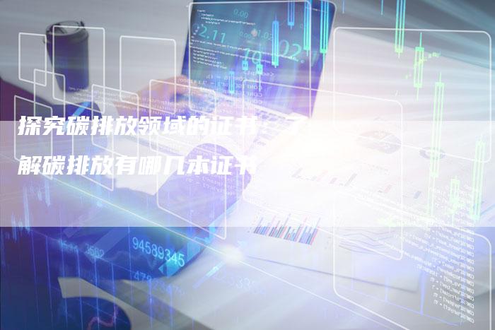 探究碳排放领域的证书：了解碳排放有哪几本证书