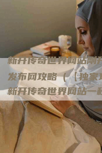 新开传奇世界网站刚开一秒发布网攻略（【独家攻略】新开传奇世界网站一秒发布，资深玩家为你解析最新攻略！