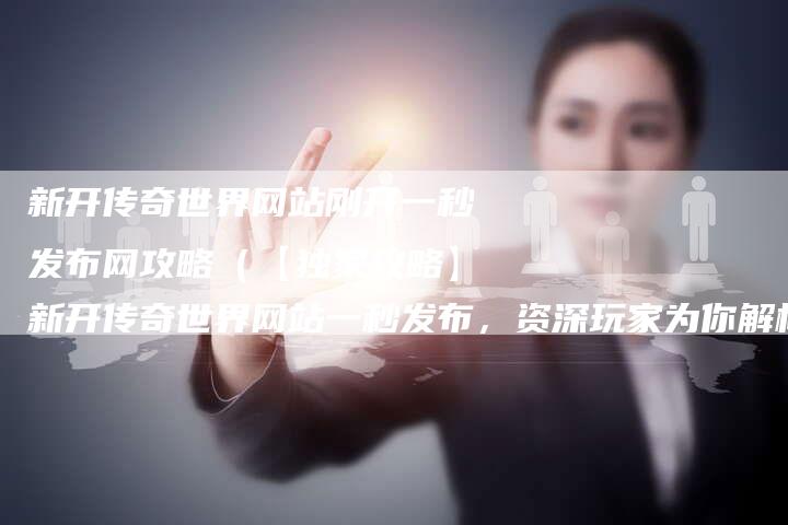 新开传奇世界网站刚开一秒发布网攻略（【独家攻略】新开传奇世界网站一秒发布，资深玩家为你解析最新攻略！