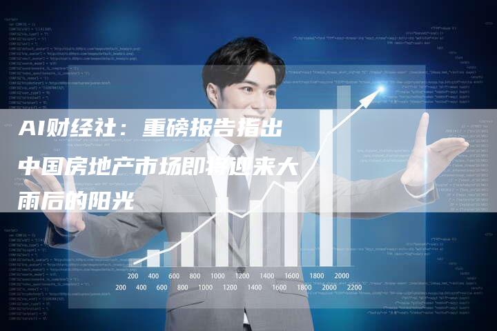 AI财经社：重磅报告指出中国房地产市场即将迎来大雨后的阳光
