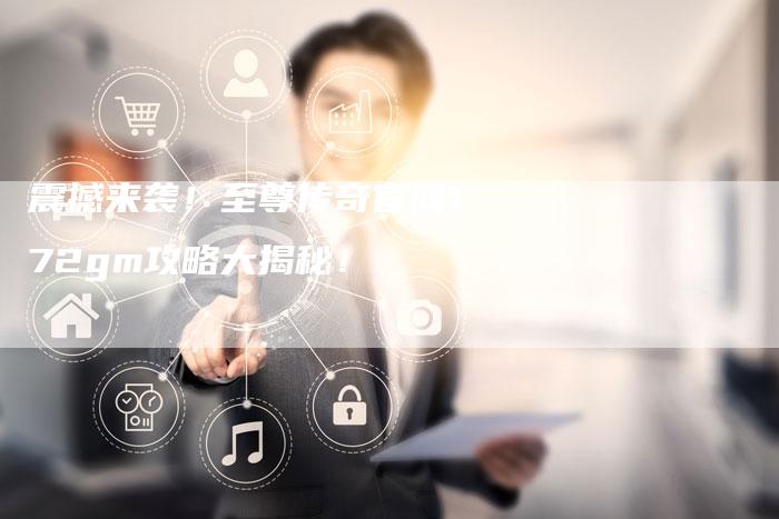 震撼来袭!至尊传奇官网172gm攻略大揭秘!-Chatgpt信息网