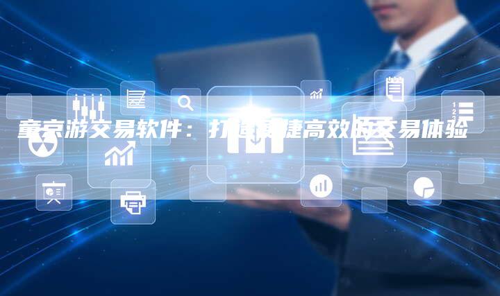 童京游交易软件:打造便捷高效的交易体验-Chatgpt信息网