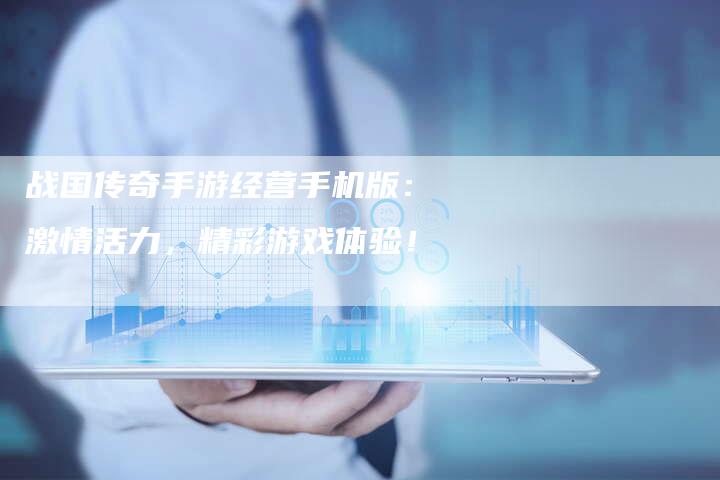 战国传奇手游经营手机版：激情活力，精彩游戏体验！