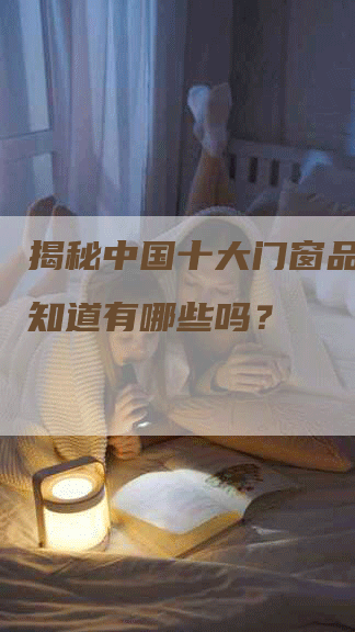 揭秘中国十大门窗品牌,你知道有哪些吗?-Chatgpt信息网