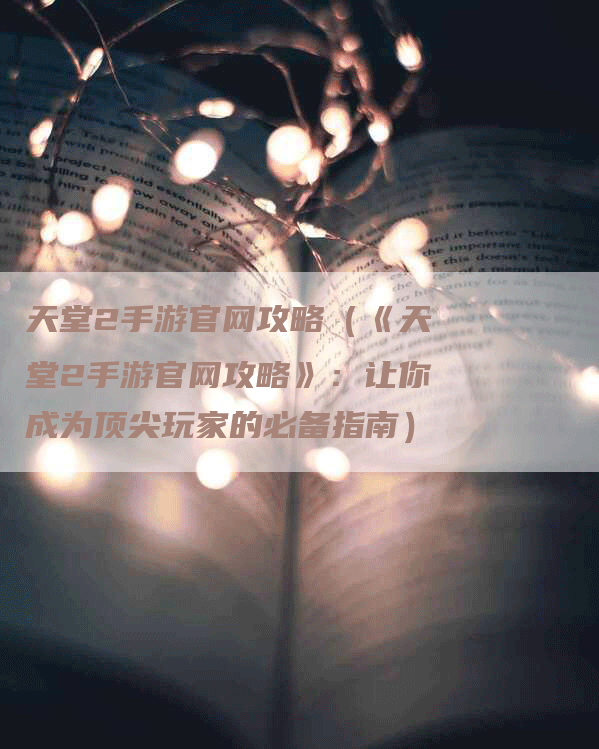 天堂2手游官网攻略（《天堂2手游官网攻略》：让你成为顶尖玩家的必备指南）