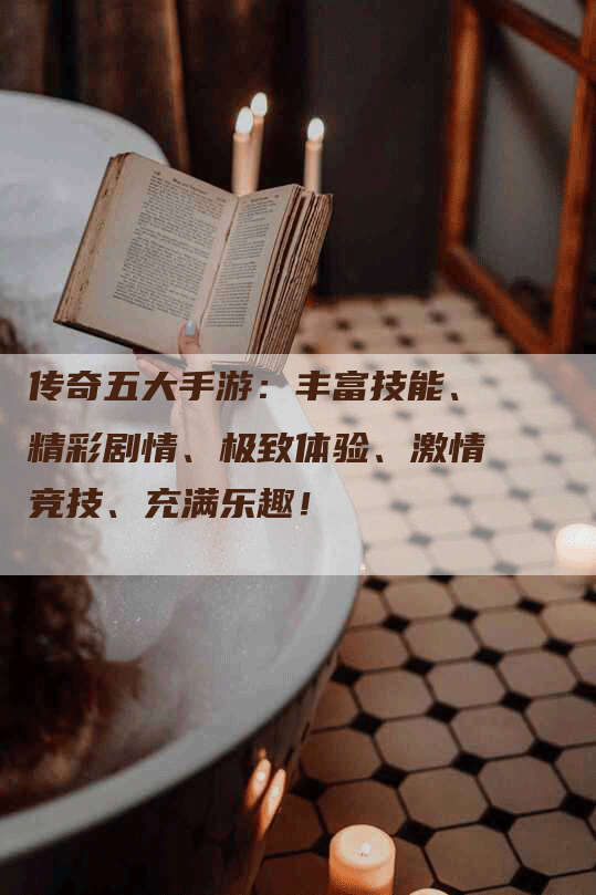 传奇五大手游：丰富技能、精彩剧情、极致体验、激情竞技、充满乐趣！