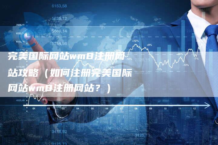 完美国际网站wm8注册网站攻略（如何注册完美国际网站wm8注册网站？）