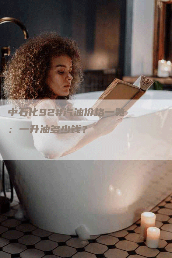 中石化92#汽油价格一览：一升油多少钱？