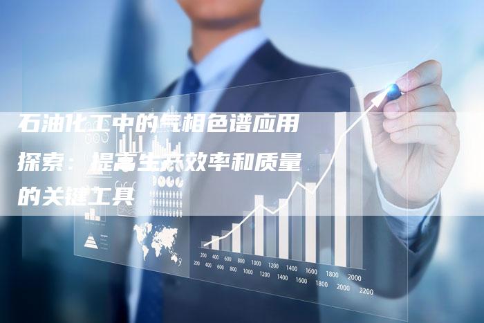 石油化工中的气相色谱应用探索：提高生产效率和质量的关键工具