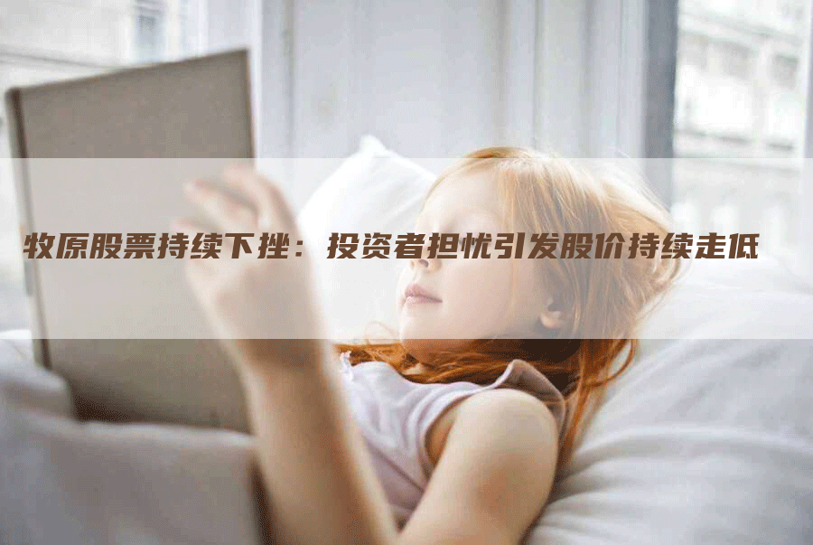 牧原股票持续下挫：投资者担忧引发股价持续走低