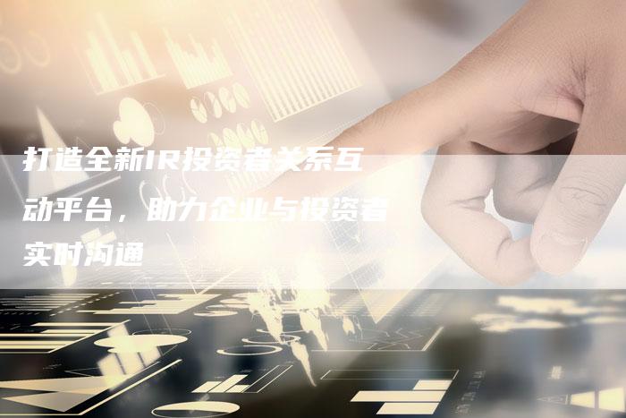 打造全新IR投资者关系互动平台，助力企业与投资者实时沟通