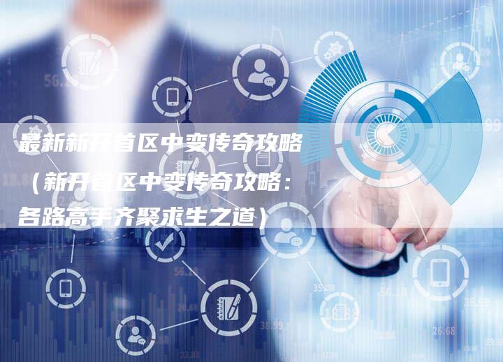 最新新开首区中变传奇攻略（新开首区中变传奇攻略：各路高手齐聚求生之道）