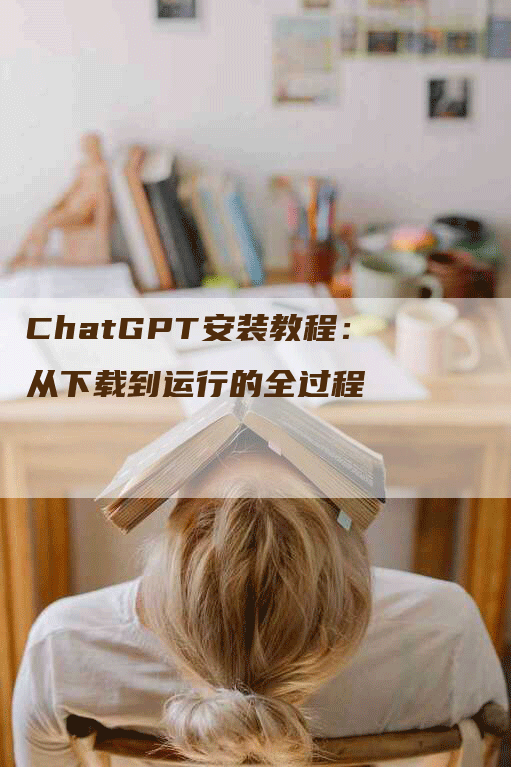 ChatGPT安装教程：从下载到运行的全过程