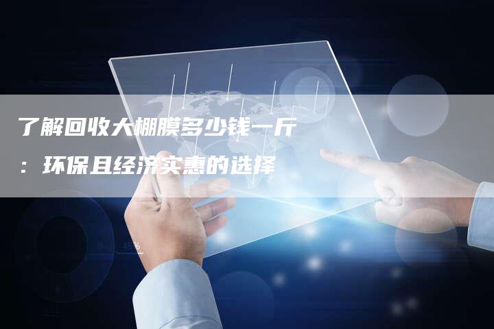 了解回收大棚膜多少钱一斤：环保且经济实惠的选择