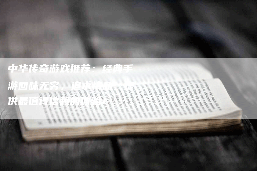 中华传奇游戏推荐:经典手游回味无穷,追求精品,提供最值得信赖的体验!-Chatgpt信息网