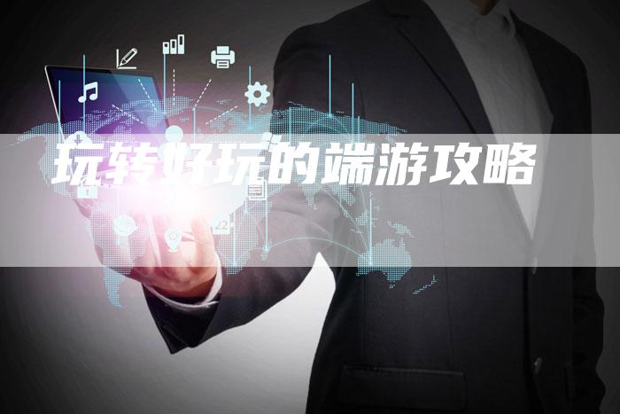 玩转好玩的端游攻略