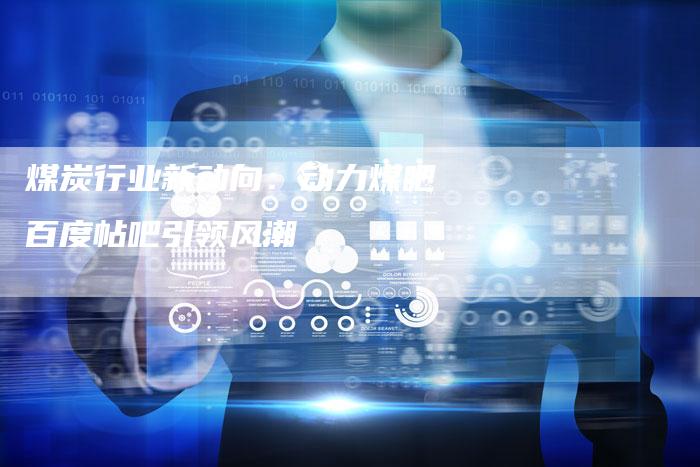煤炭行业新动向:动力煤吧百度帖吧引领风潮-Chatgpt信息网
