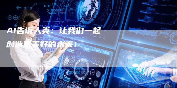AI告诉人类：让我们一起创造更美好的未来！