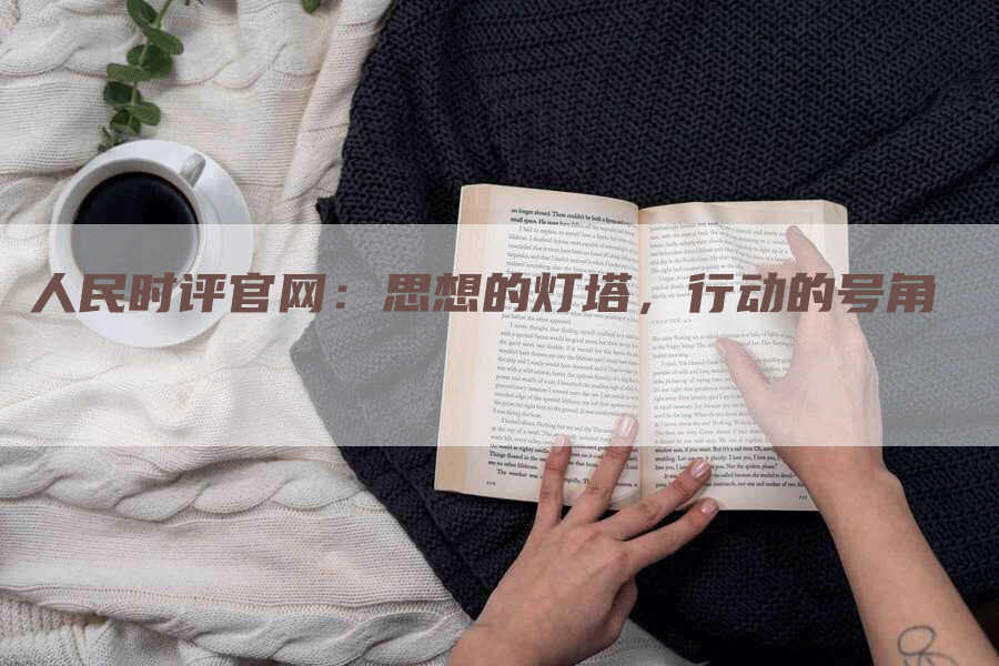 人民时评官网：思想的灯塔，行动的号角