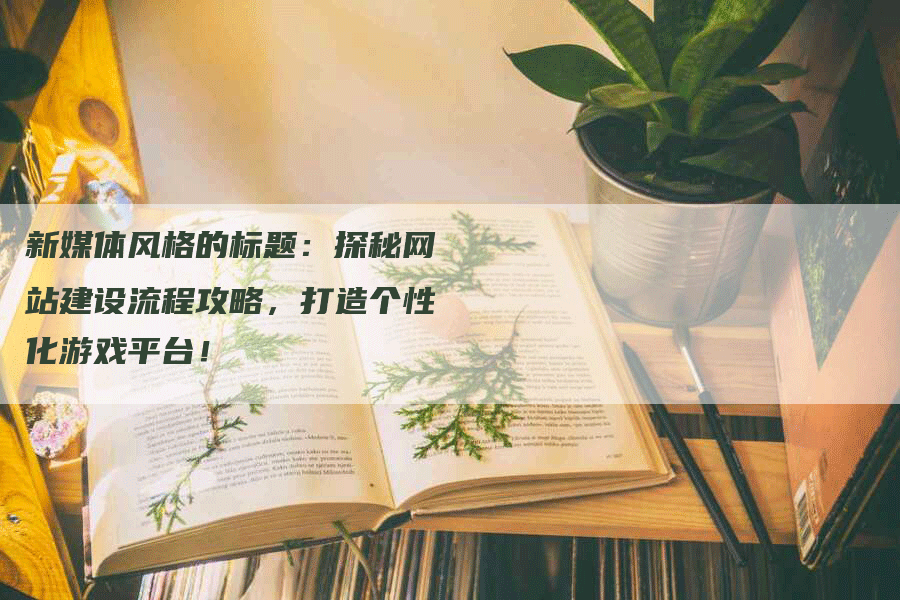 新媒体风格的标题：探秘网站建设流程攻略，打造个性化游戏平台！