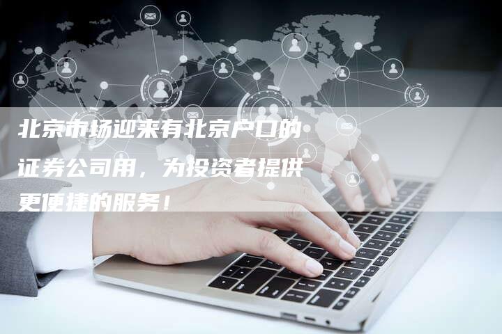 北京市场迎来有北京户口的证券公司用，为投资者提供更便捷的服务！