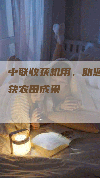 中联收获机用，助您高效收获农田成果