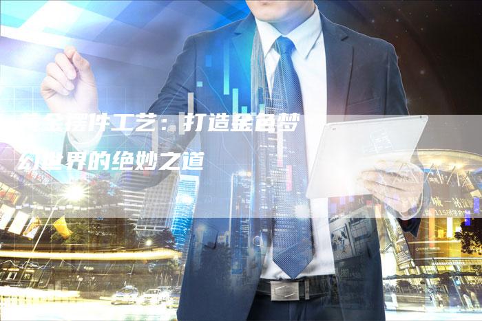 黄金摆件工艺:打造金色梦幻世界的绝妙之道-Chatgpt信息网