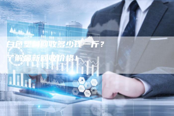 白色塑料回收多少钱一斤？了解最新回收价格！