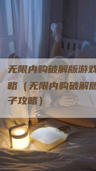 无限内购破解版游戏盒子攻略（无限内购破解版游戏盒子攻略）