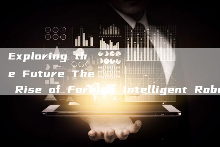 Exploring the Future The Rise of Foreign Intelligent Robots