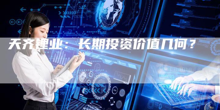 天齐锂业：长期投资价值几何？