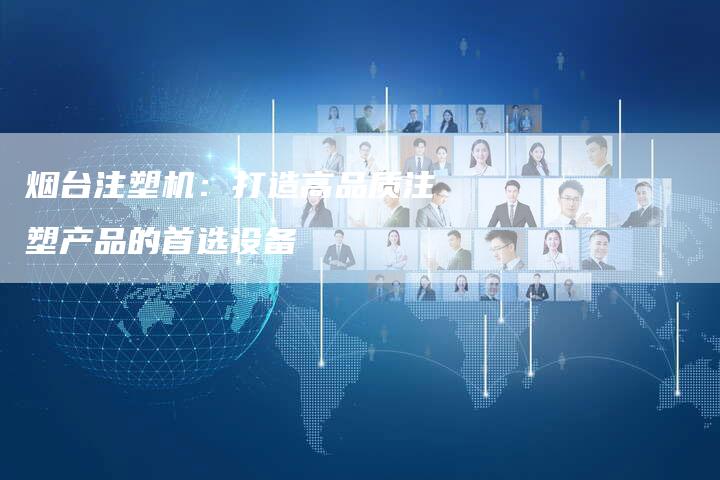 烟台注塑机：打造高品质注塑产品的首选设备